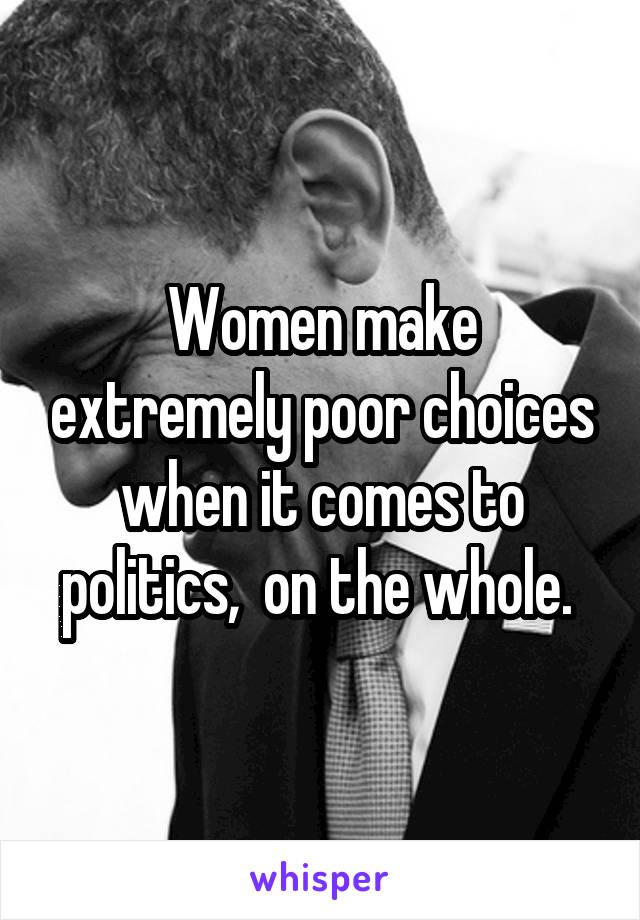 Women make extremely poor choices when it comes to politics,  on the whole. 