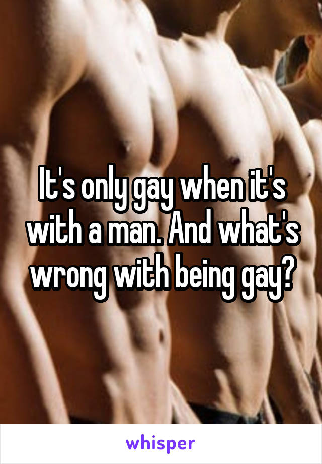 It's only gay when it's with a man. And what's wrong with being gay?