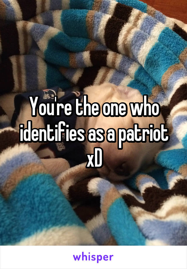 You're the one who identifies as a patriot xD