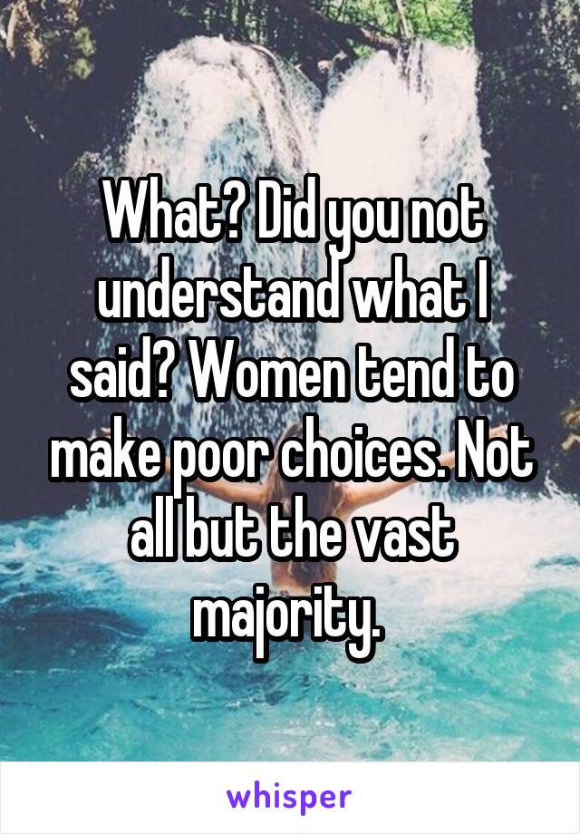 What? Did you not understand what I said? Women tend to make poor choices. Not all but the vast majority. 