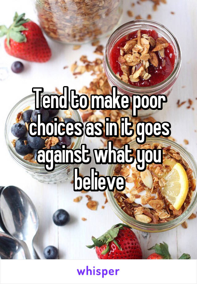 Tend to make poor choices as in it goes against what you believe