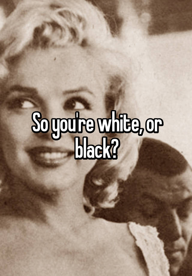 so-you-re-white-or-black