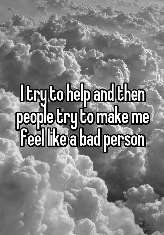 i-try-to-help-and-then-people-try-to-make-me-feel-like-a-bad-person