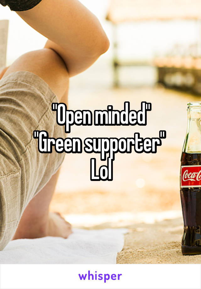 "Open minded"
"Green supporter" 
Lol