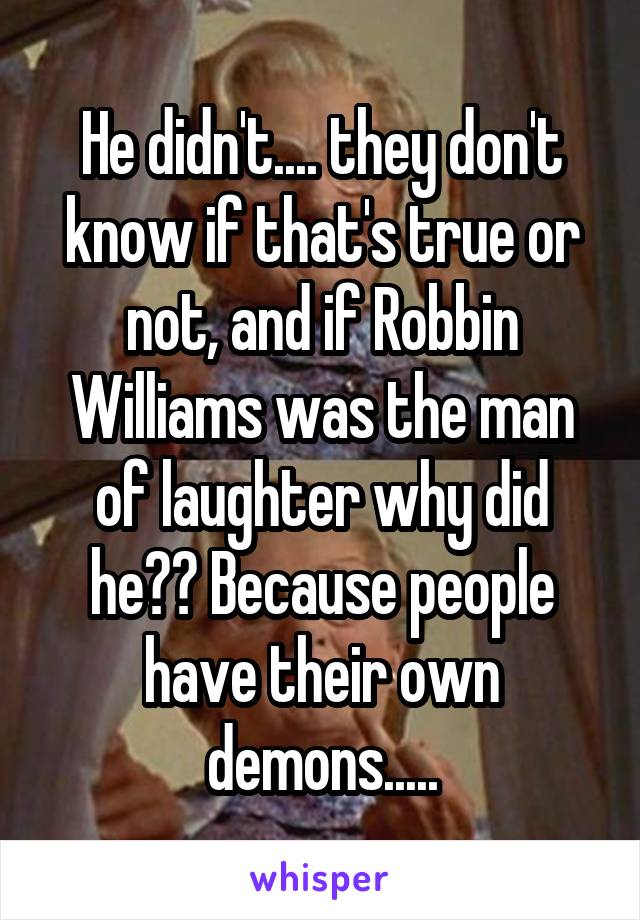 He didn't.... they don't know if that's true or not, and if Robbin Williams was the man of laughter why did he?? Because people have their own demons.....