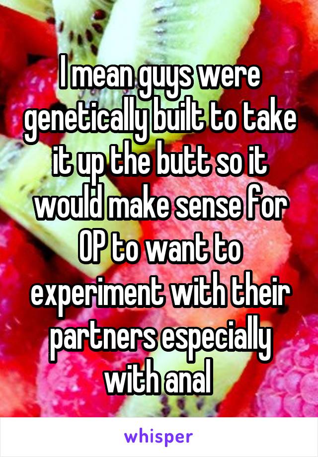 I mean guys were genetically built to take it up the butt so it would make sense for OP to want to experiment with their partners especially with anal 