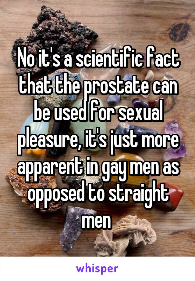 No it's a scientific fact that the prostate can be used for sexual pleasure, it's just more apparent in gay men as opposed to straight men 