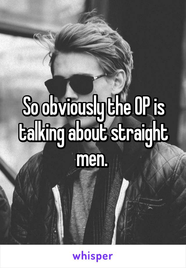 So obviously the OP is talking about straight men. 