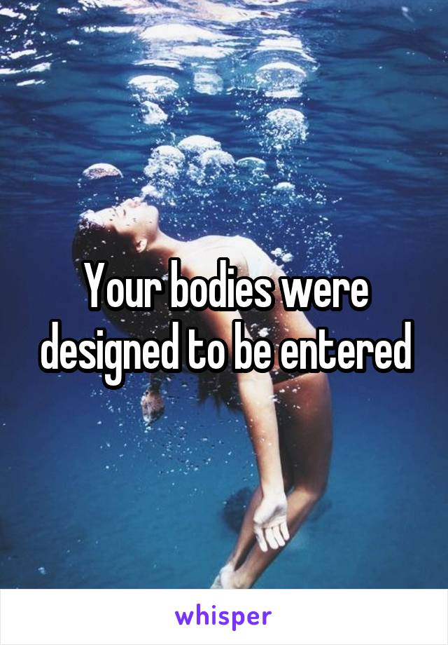 Your bodies were designed to be entered