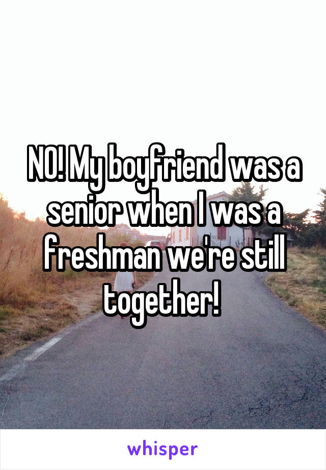 NO! My boyfriend was a senior when I was a freshman we're still together! 