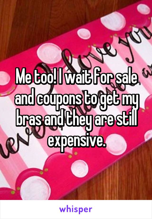 Me too! I wait for sale and coupons to get my bras and they are still expensive.