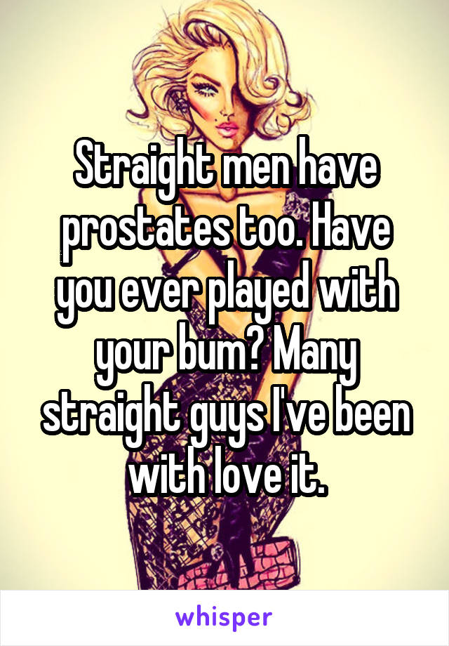 Straight men have prostates too. Have you ever played with your bum? Many straight guys I've been with love it.