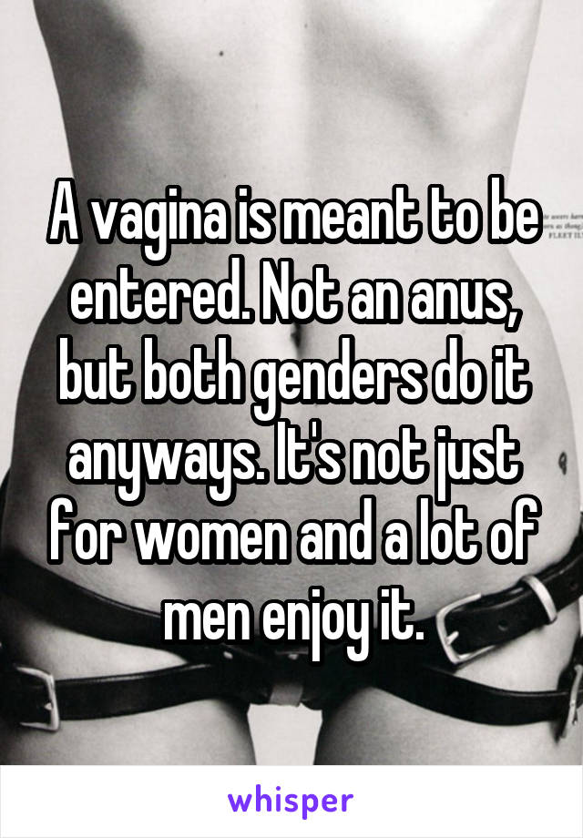 A vagina is meant to be entered. Not an anus, but both genders do it anyways. It's not just for women and a lot of men enjoy it.