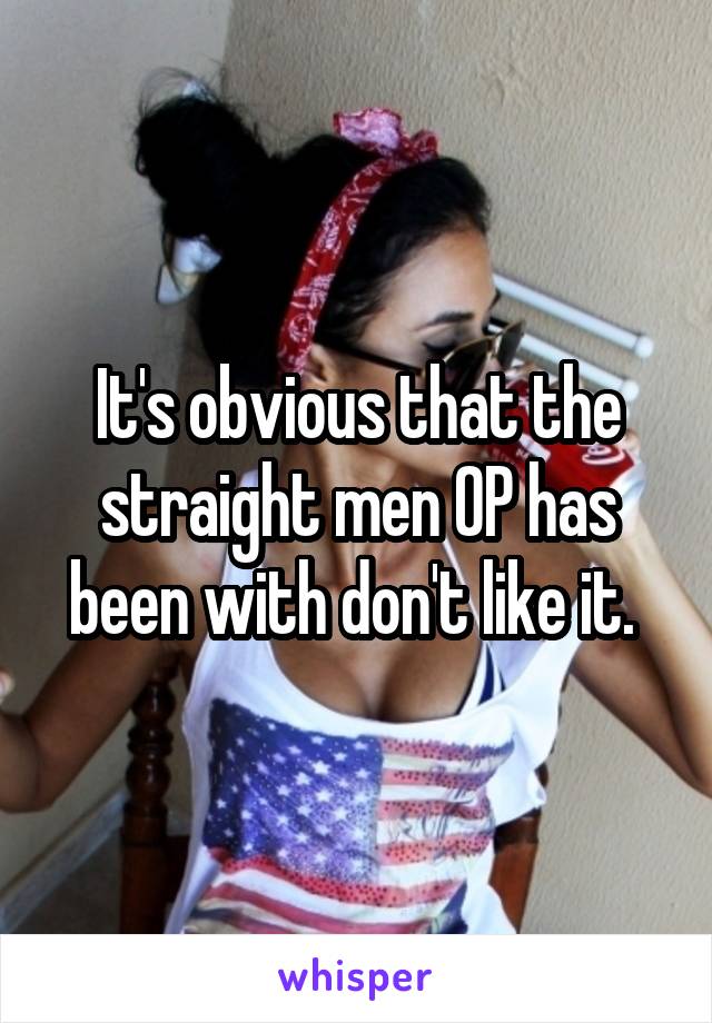 It's obvious that the straight men OP has been with don't like it. 