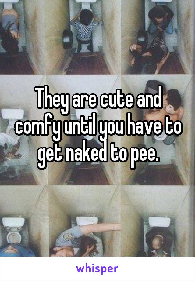 They are cute and comfy until you have to get naked to pee.
