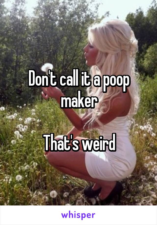 Don't call it a poop maker

That's weird