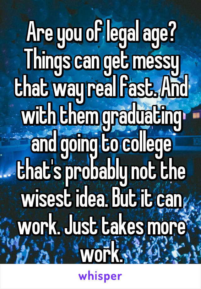 Are you of legal age? Things can get messy that way real fast. And with them graduating and going to college that's probably not the wisest idea. But it can work. Just takes more work.