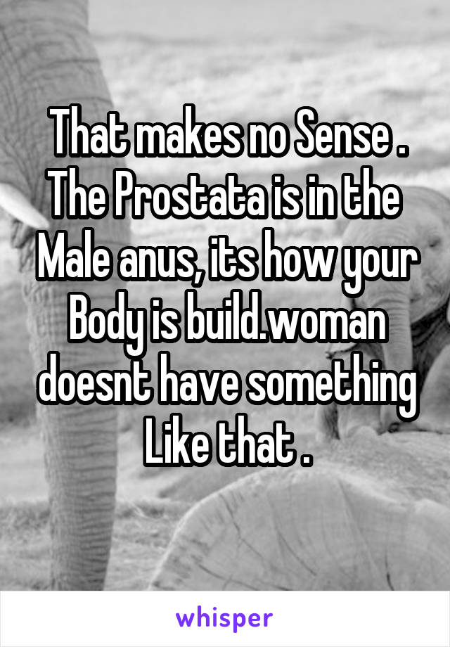 That makes no Sense .
The Prostata is in the  Male anus, its how your Body is build.woman doesnt have something Like that .
