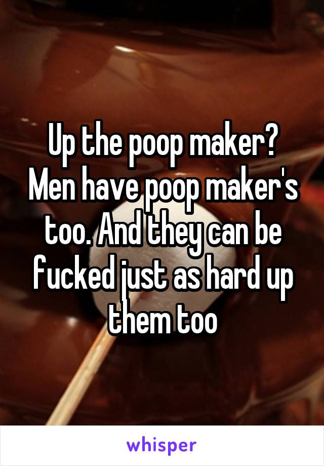 Up the poop maker? Men have poop maker's too. And they can be fucked just as hard up them too