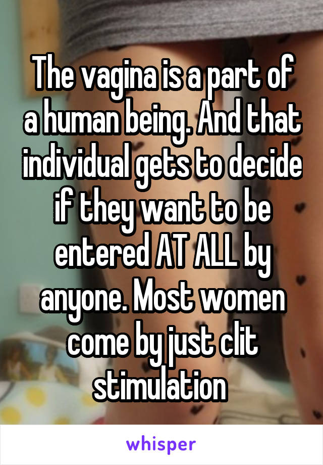 The vagina is a part of a human being. And that individual gets to decide if they want to be entered AT ALL by anyone. Most women come by just clit stimulation 