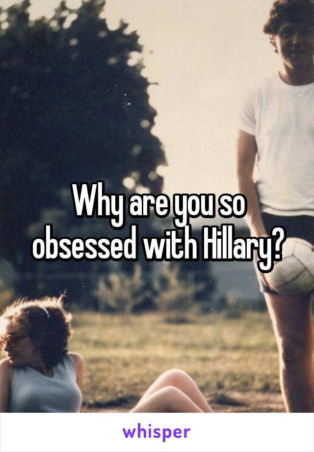 Why are you so obsessed with Hillary?