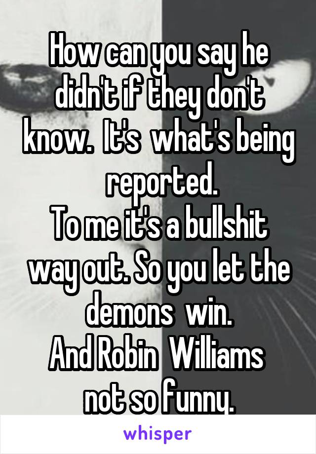 How can you say he didn't if they don't know.  It's  what's being  reported.
To me it's a bullshit way out. So you let the demons  win.
And Robin  Williams  not so funny.