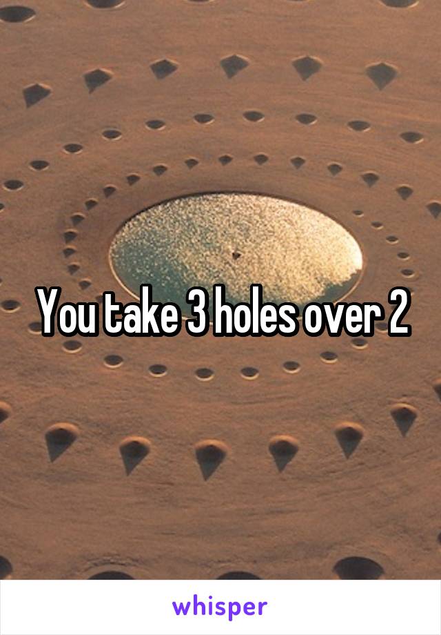 You take 3 holes over 2