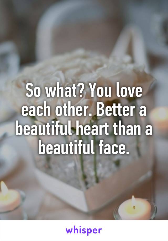 So what? You love each other. Better a beautiful heart than a beautiful face.