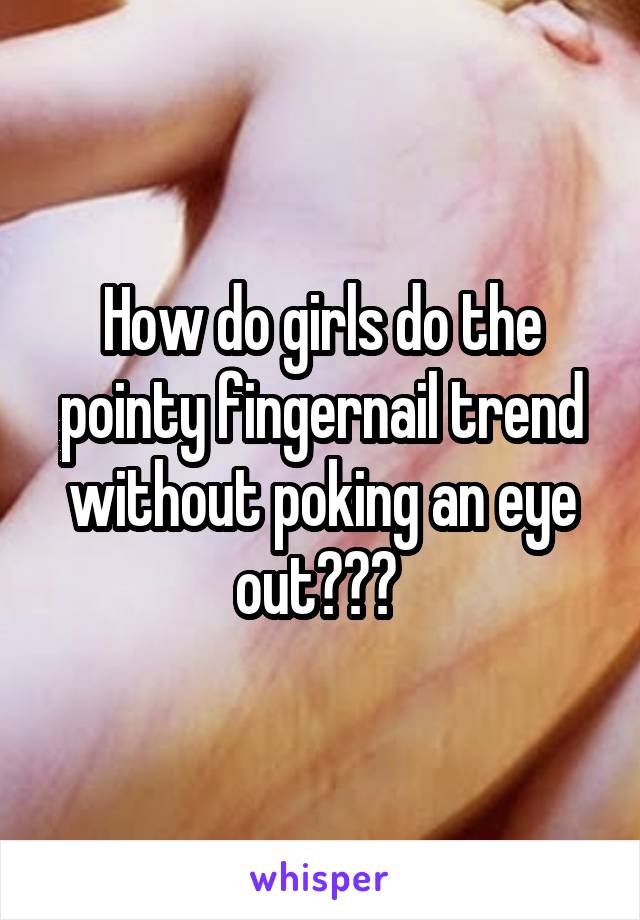 How do girls do the pointy fingernail trend without poking an eye out??? 