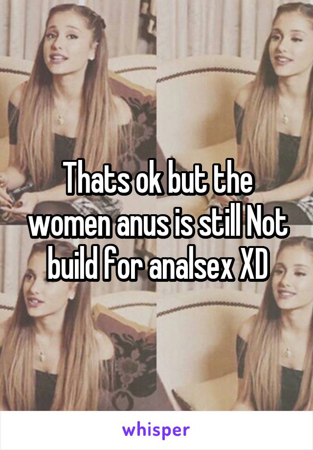 Thats ok but the women anus is still Not build for analsex XD