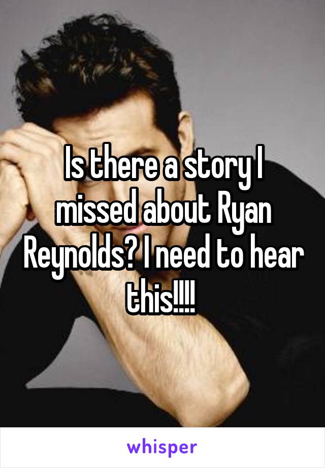 Is there a story I missed about Ryan Reynolds? I need to hear this!!!! 