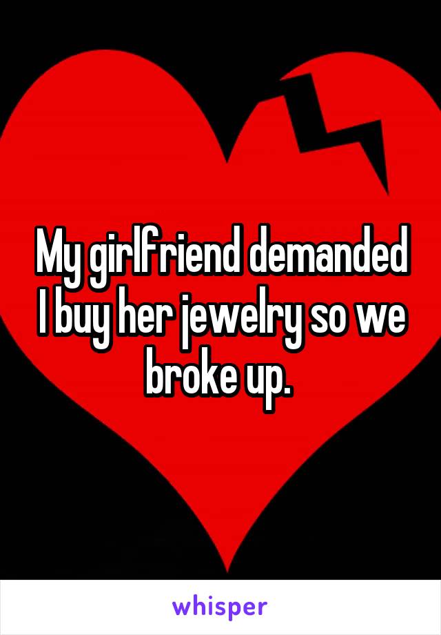 My girlfriend demanded I buy her jewelry so we broke up. 