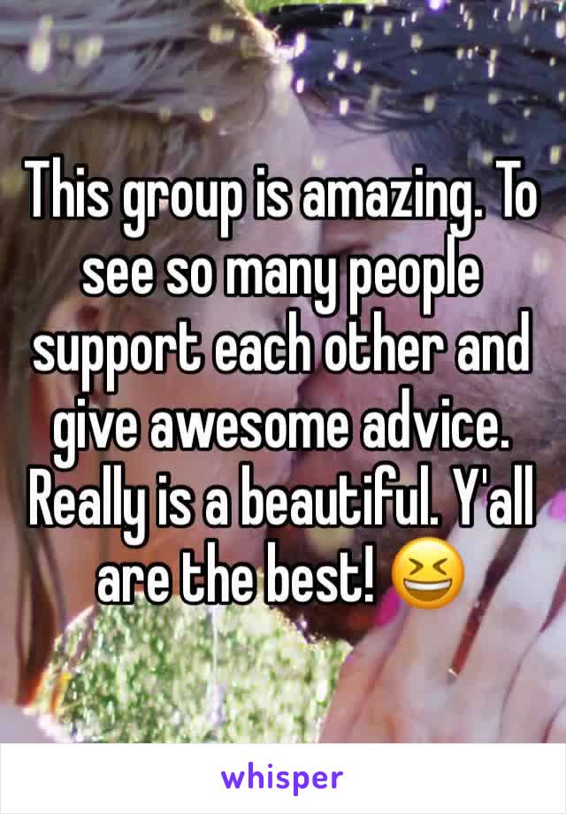 This group is amazing. To see so many people support each other and give awesome advice. Really is a beautiful. Y'all are the best! 😆