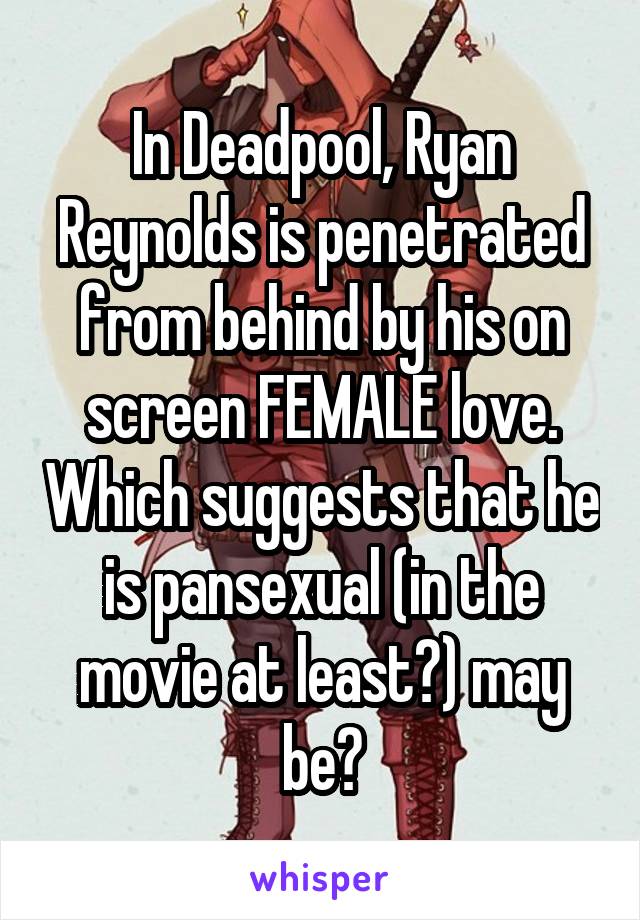 In Deadpool, Ryan Reynolds is penetrated from behind by his on screen FEMALE love. Which suggests that he is pansexual (in the movie at least?) may be?