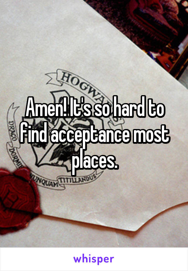 Amen! It's so hard to find acceptance most places.