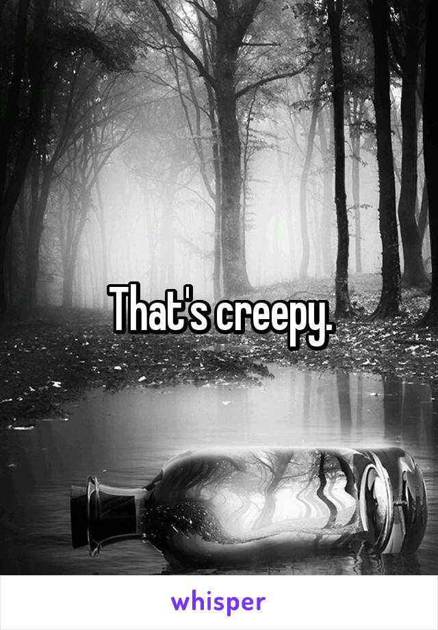 That's creepy.