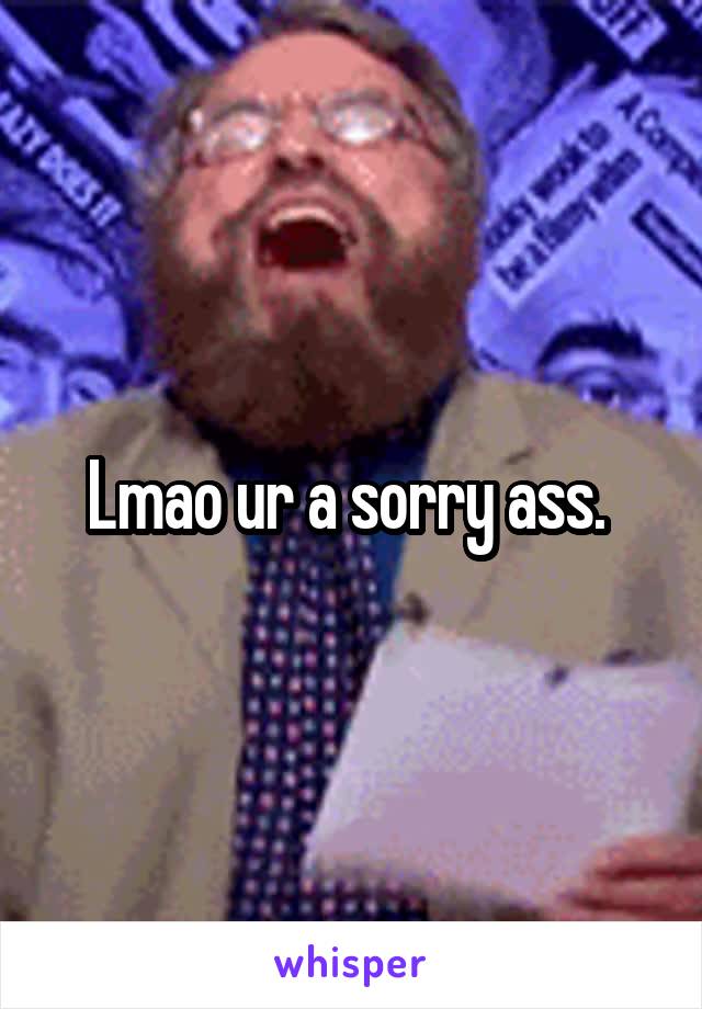 Lmao ur a sorry ass. 