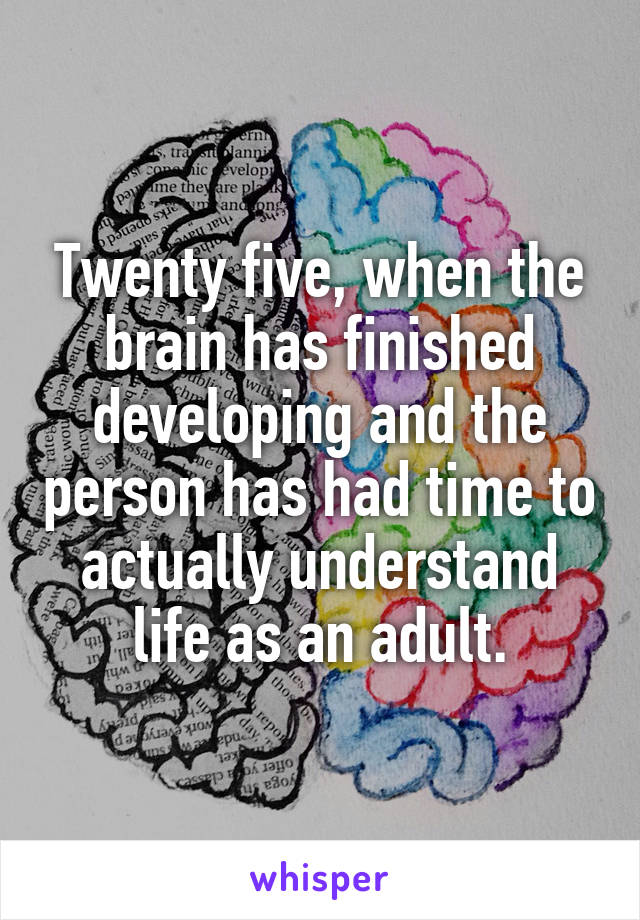 Twenty five, when the brain has finished developing and the person has had time to actually understand life as an adult.