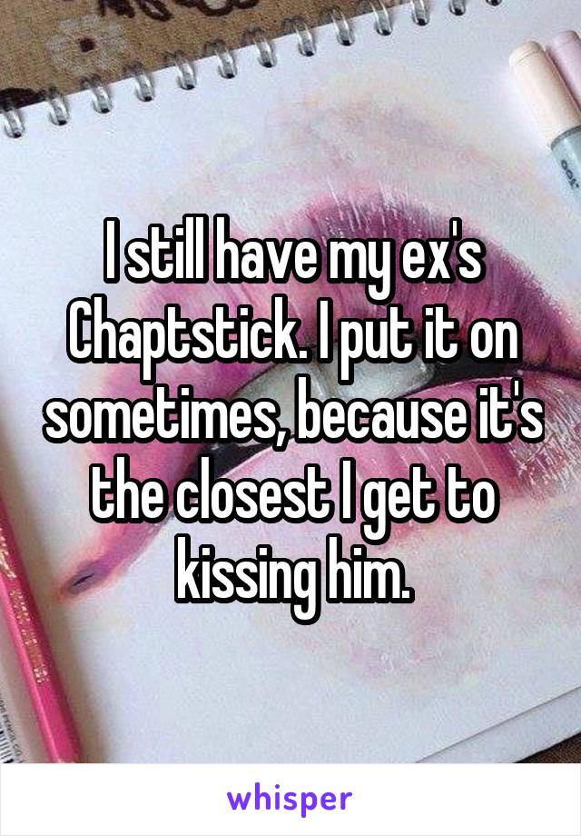 I still have my ex's Chaptstick. I put it on sometimes, because it's the closest I get to kissing him.
