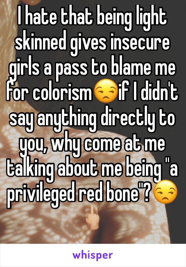 I hate that being light skinned gives insecure girls a pass to blame me for colorism😒if I didn't say anything directly to you, why come at me talking about me being "a privileged red bone"?😒🖕🏼