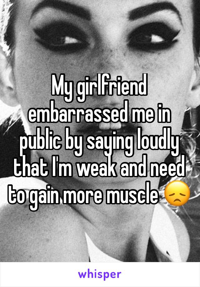 My girlfriend embarrassed me in public by saying loudly that I'm weak and need to gain more muscle 😞