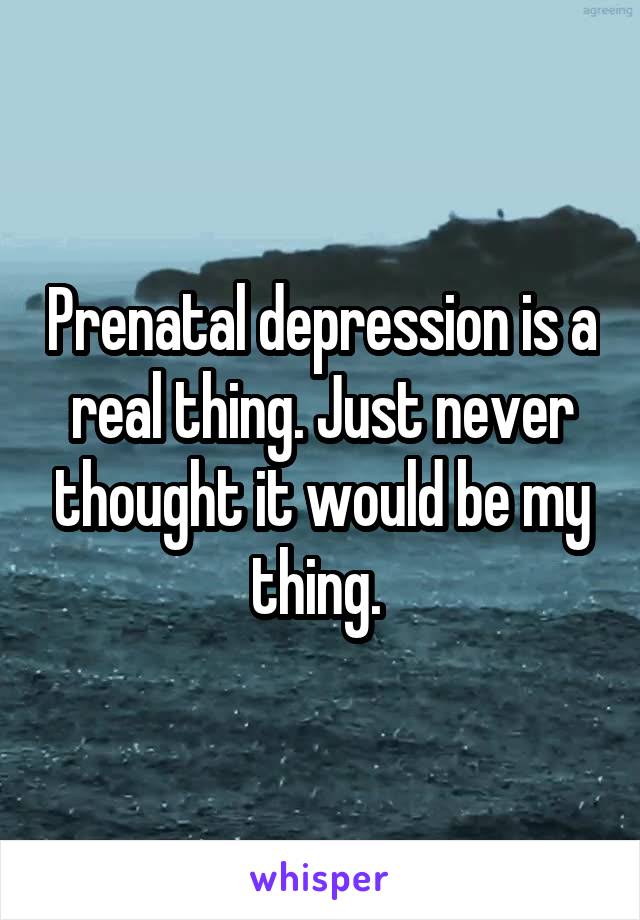 Prenatal depression is a real thing. Just never thought it would be my thing. 