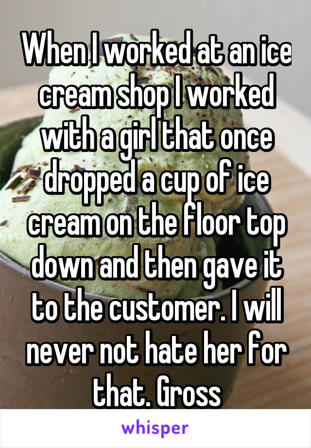 When I worked at an ice cream shop I worked with a girl that once dropped a cup of ice cream on the floor top down and then gave it to the customer. I will never not hate her for that. Gross