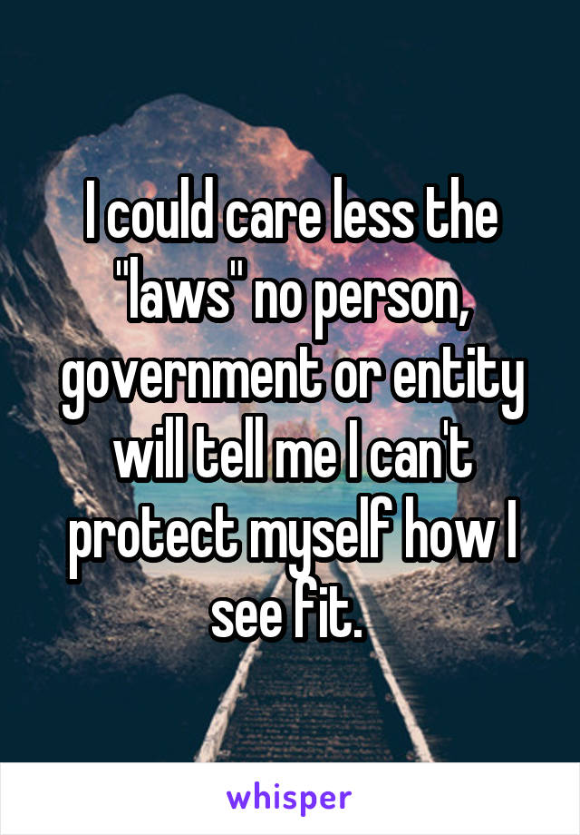 I could care less the "laws" no person, government or entity will tell me I can't protect myself how I see fit. 