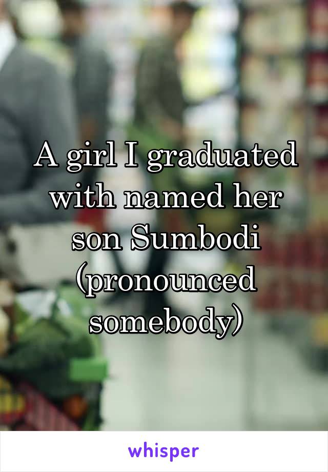A girl I graduated with named her son Sumbodi (pronounced somebody)