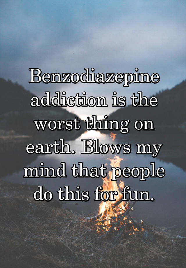 Benzodiazepine addiction is the worst thing on earth. Blows my mind that people do this for fun.