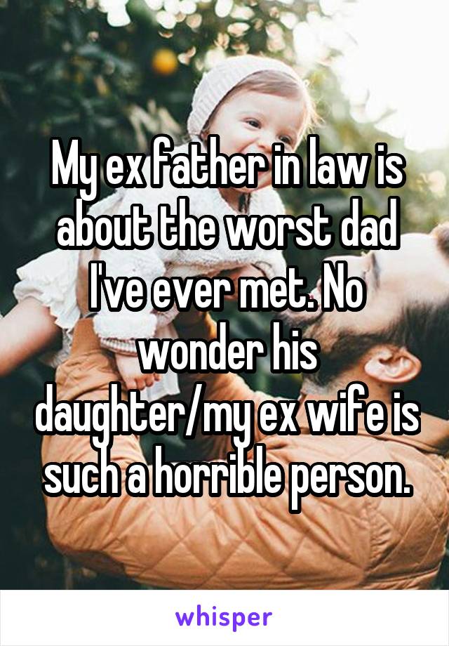 My ex father in law is about the worst dad I've ever met. No wonder his daughter/my ex wife is such a horrible person.
