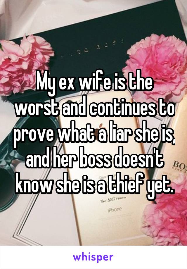 My ex wife is the worst and continues to prove what a liar she is, and her boss doesn't know she is a thief yet.