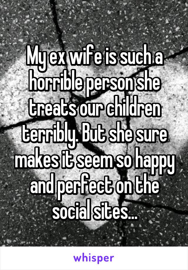 My ex wife is such a horrible person she treats our children terribly. But she sure makes it seem so happy and perfect on the social sites...