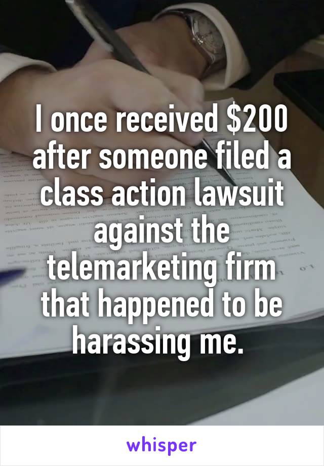 I once received $200 after someone filed a class action lawsuit against the telemarketing firm that happened to be harassing me. 